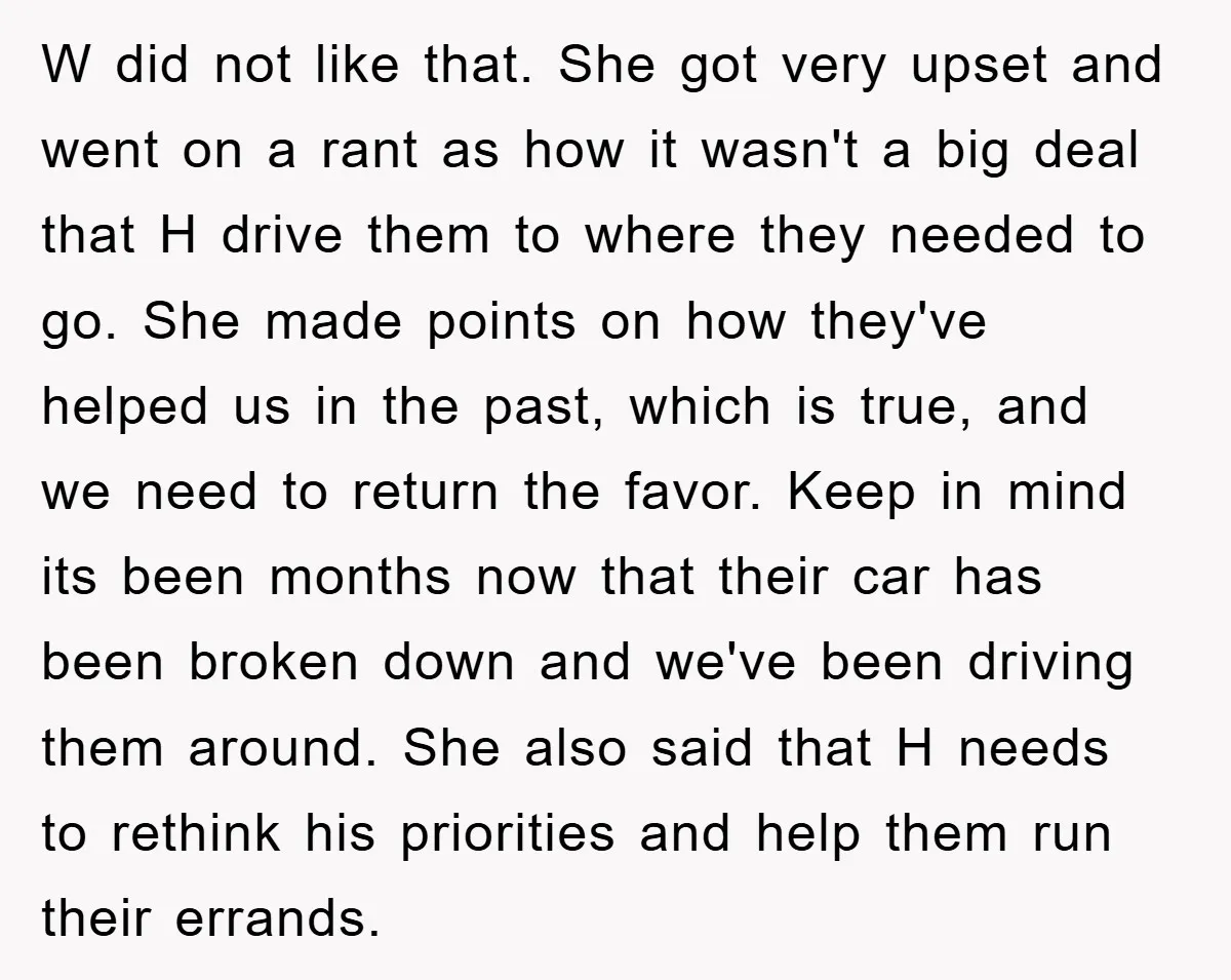 W did not like that. She got very upset and went on a rant as how it wasn't a big deal that H drive them to where they needed to...