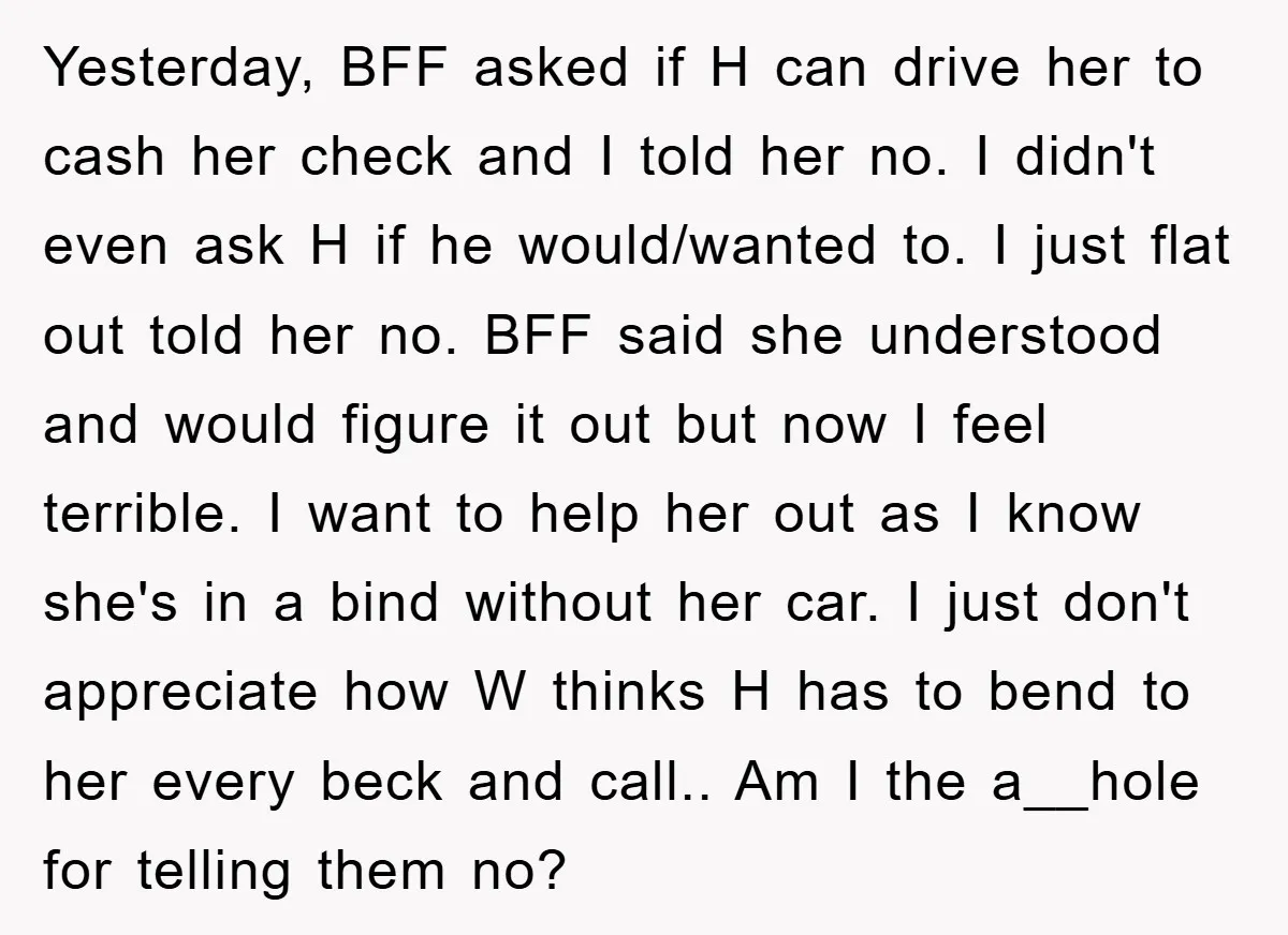 Yesterday, BFF asked if H can drive her to cash her check and I told her no. I didn't even ask H if he would/wanted to. I just flat out...