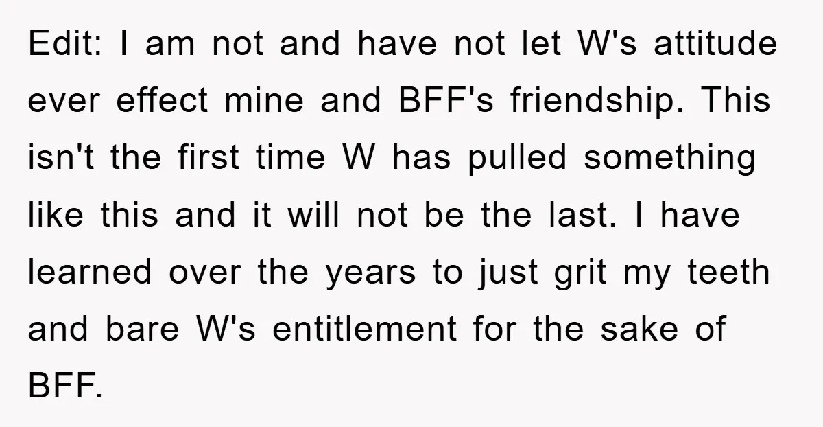 Edit: I am not and have not let W's attitude ever effect mine and BFF's friendship. This isn't the first time W has pulled something like this and it will...