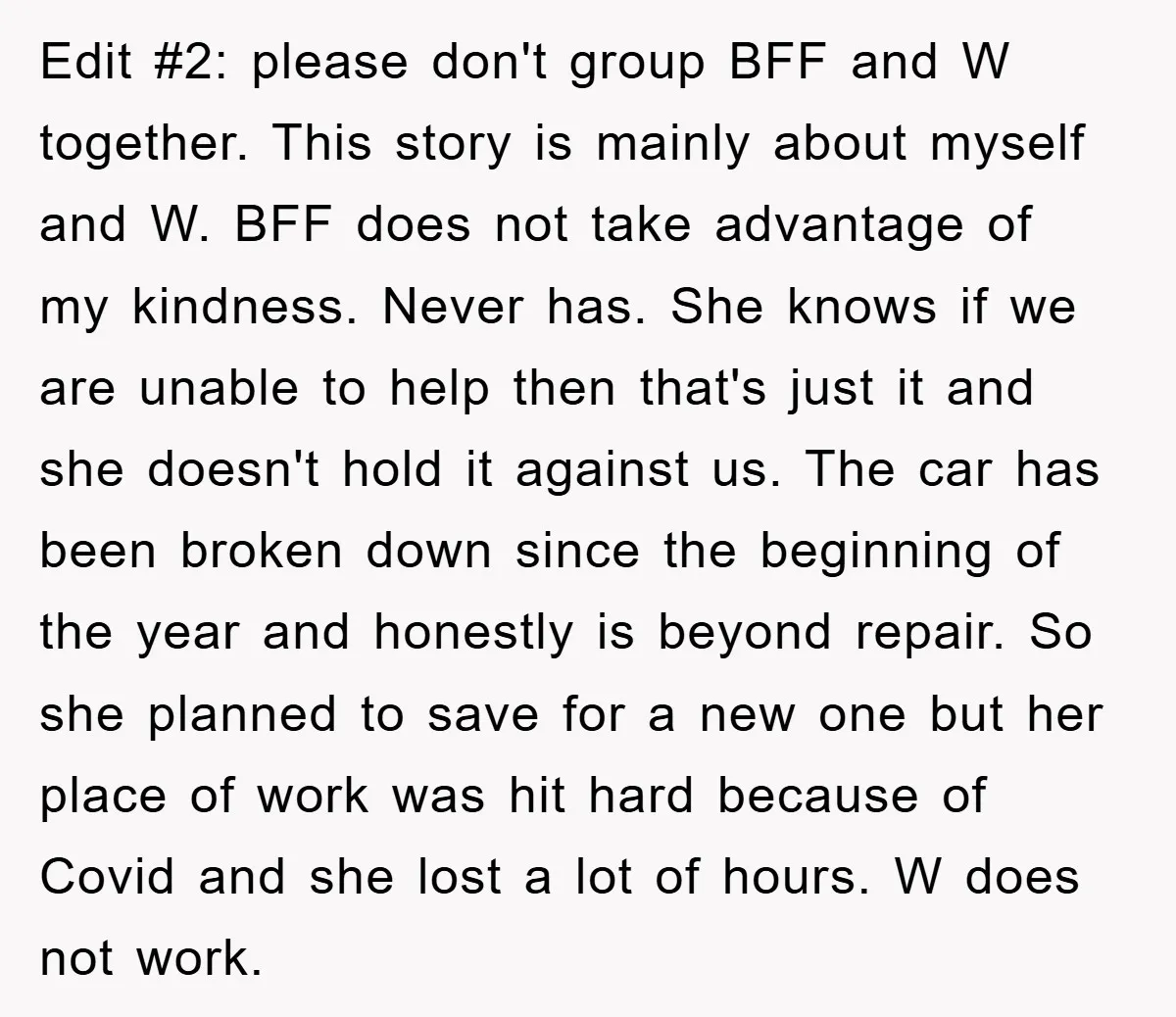 Edit #2: please don't group BFF and W together. This story is mainly about myself and W. BFF does not take advantage of my kindness. Never has. She knows if...