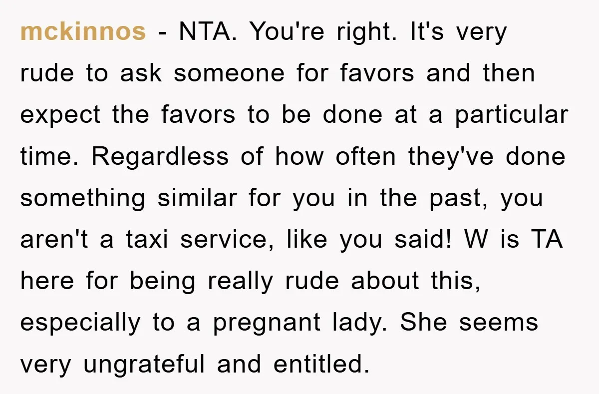 mckinnos − NTA. You're right. It's very rude to ask someone for favors and then expect the favors to be done at a particular time. Regardless of how often they've...