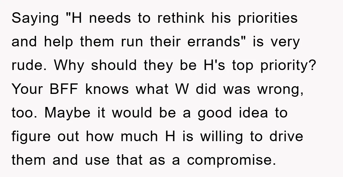 Saying "H needs to rethink his priorities and help them run their errands" is very rude. Why should they be H's top priority? Your BFF knows what W did was...