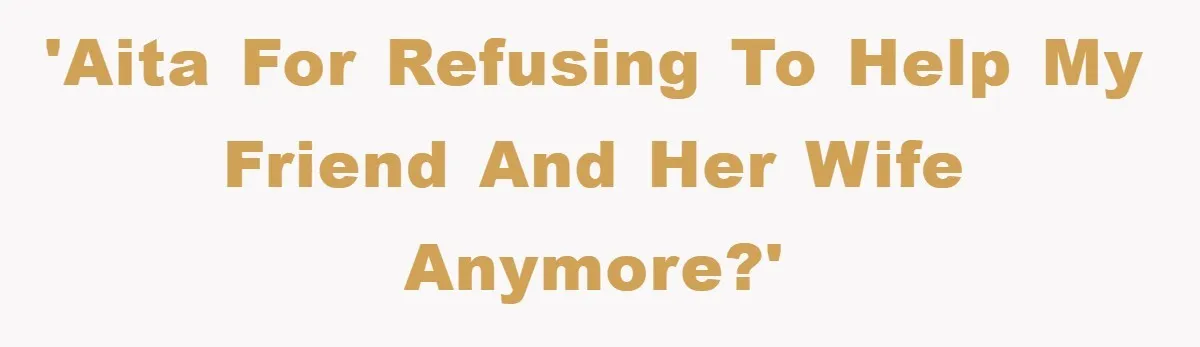 'Aita for refusing to help my friend and her wife anymore?'